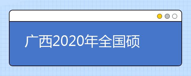广西2020年全国硕士研究生招生考试安全工作视频会议