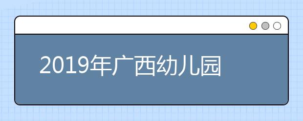 2019年广西幼儿园教师学历提升计划专项招生院校办学点