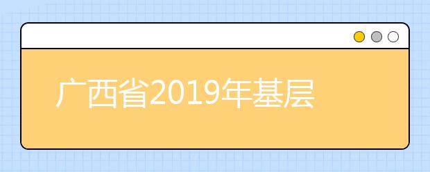 广西省2019年基层卫生人才学历提升计划专项招生报考指南