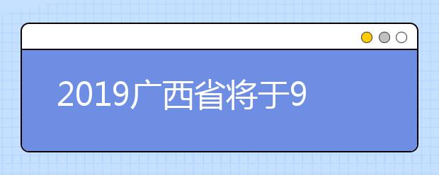 2019广西省将于9月中下旬开展高职单招和高职对口再次征集志愿、高职高专补录和综合评价录取工作