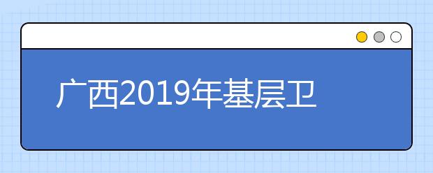 广西2019年基层卫生人员学历提升计划专项招生其它有关事项
