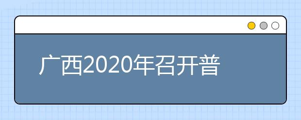 广西2020年召开普通高校招生考试工作电视电话会议