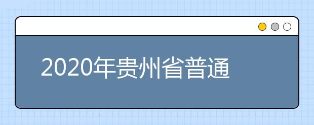 2020年贵州省普通高等学校招生工作规定汇总