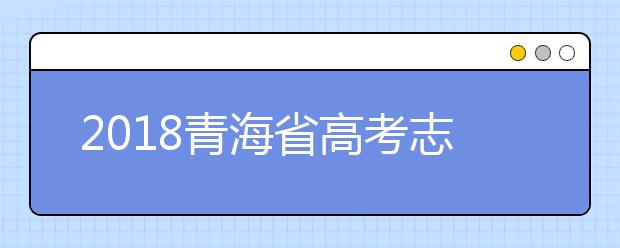 2018青海省高考志愿填报须知