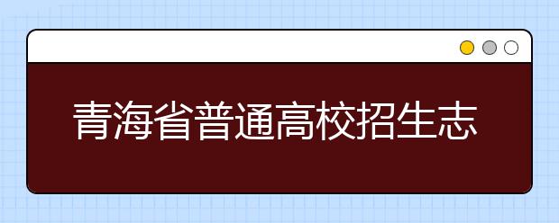 青海省普通高校招生志愿填报系统操作流程