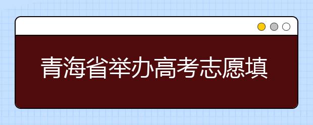 青海省举办高考志愿填报宣传咨询活动的温馨提示