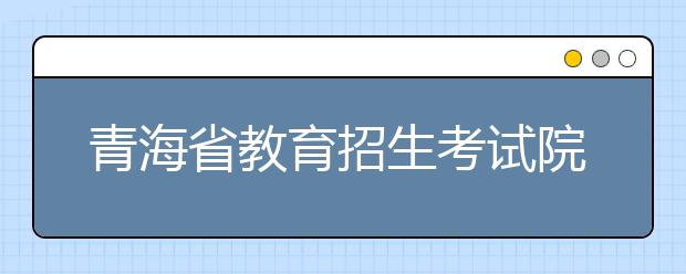 青海省教育招生考试院挂牌成立