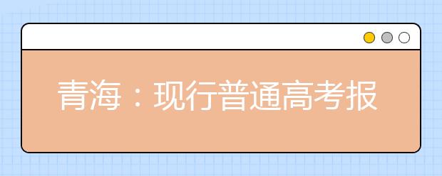 青海：现行普通高考报名录取政策解读