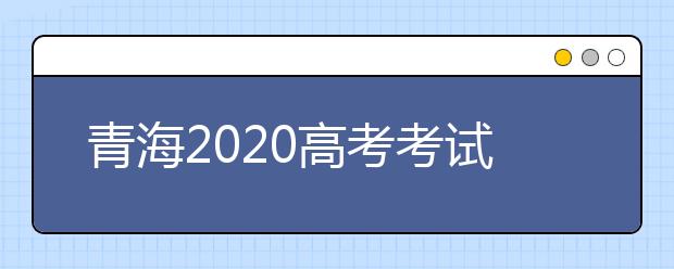 青海2020高考考试科目及时间安排表