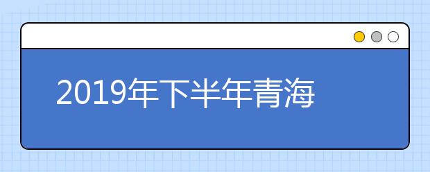 2019年下半年青海省高等教育自学考试办理毕业申请公告