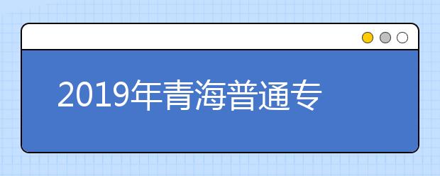 2019年青海普通专科批次未完成计划进行第一次志愿征集22日上午截止