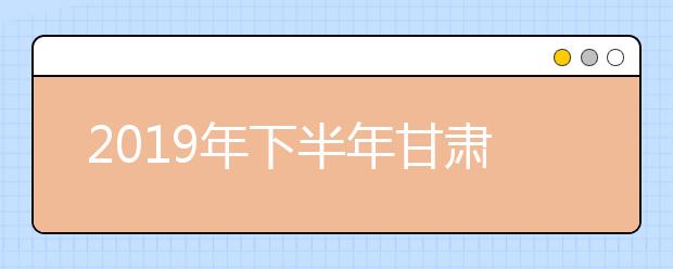 2019年下半年甘肃省中小学教师资格考试（笔试）顺利结束