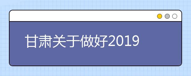 甘肃关于做好2019年普通高等学校部分特殊类型招生工作的通知