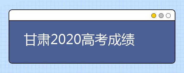 甘肃2020高考成绩7月23日公布