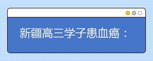 新疆高三学子患血癌：我希望再和同学们打场篮球