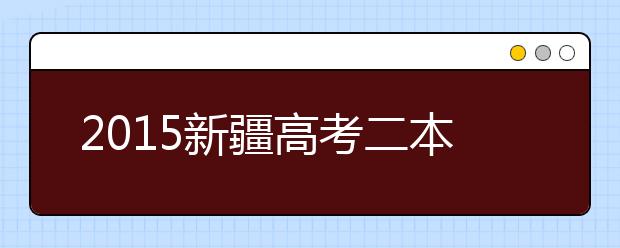 2015新疆高考二本投档 98所院校投档线超重点线