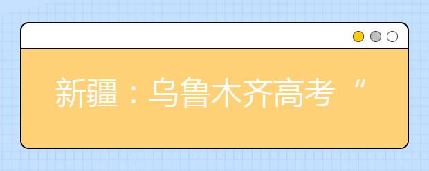 新疆：乌鲁木齐高考“二模”成绩出炉