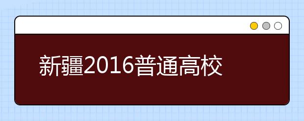 新疆2016普通高校招生网上报名工作规定