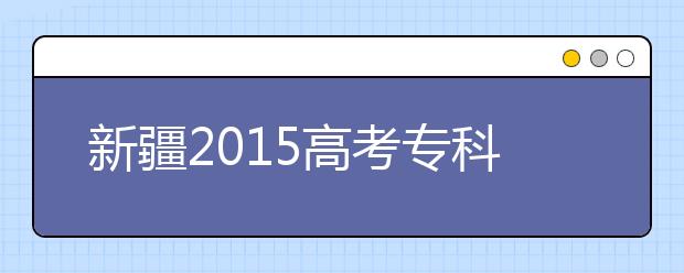 新疆2015高考专科最后一次征集志愿时间为8月31日