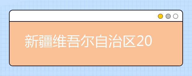 新疆维吾尔自治区2017年普通高校招生报名工作规定