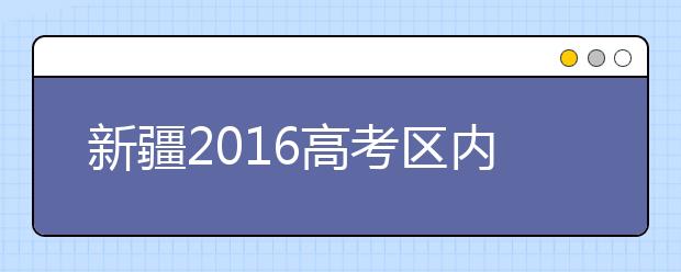 新疆2016高考区内高职专科补录征集志愿填报说明