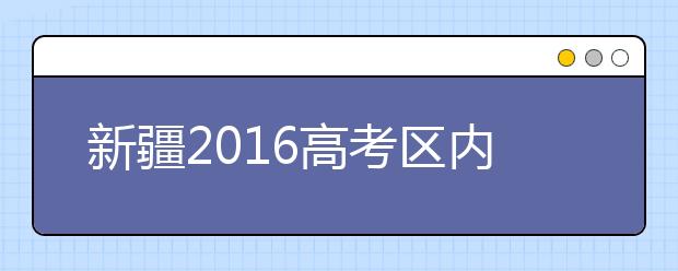 新疆2016高考区内高职专科补录征集志愿填报说明