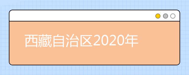 西藏自治区2020年普通高等学校招生报考条件规定的补充通知