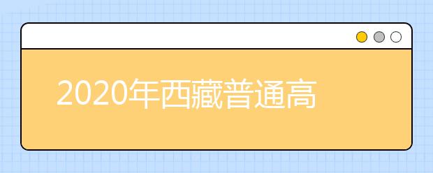 2020年西藏普通高等学校招生信息公开公示