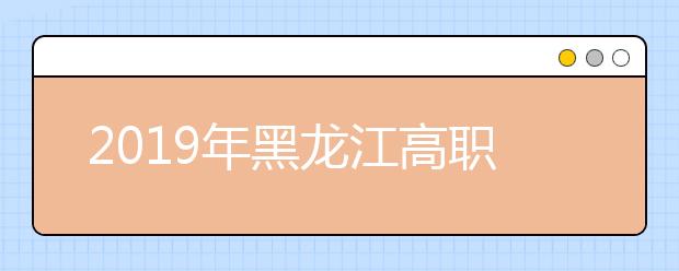 2019年黑龙江高职扩招（第二次）院校招生章程和招生计划的通知