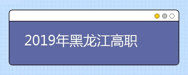2019年黑龙江高职扩招第二次考试招生志愿填报的通知