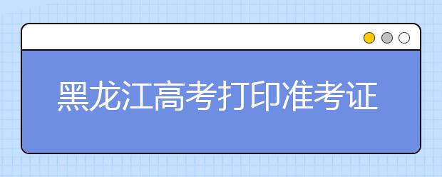 黑龙江高考打印准考证时间