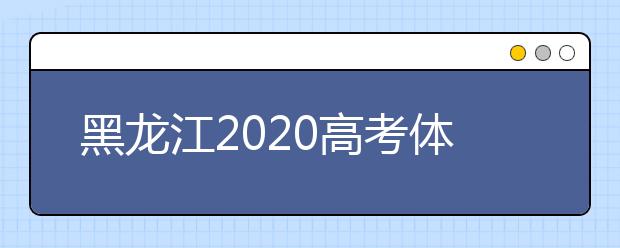 黑龙江2020高考体检时间出炉