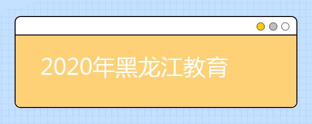 2020年黑龙江教育系统几项主要考试时间确定