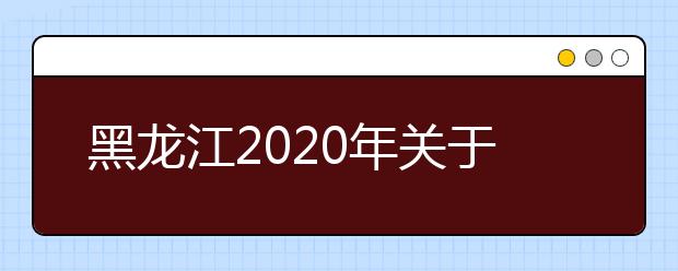黑龙江2020年关于做好普通高校招生报名补报工作的通知