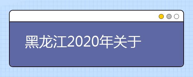 黑龙江2020年关于普通高校招生艺术类专业课校考工作的通知