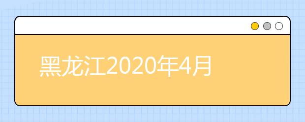 黑龙江2020年4月、10月高等教育自学考试开考计划、考试大纲和教材目录的通知