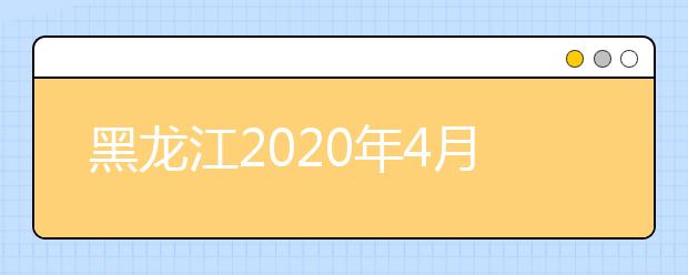 黑龙江2020年4月、10月高等教育自学考试开考计划、考试大纲和教材目录的通知