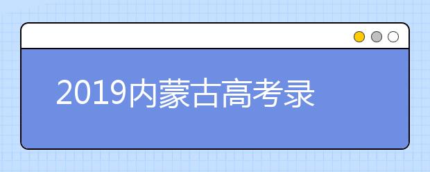 2019内蒙古高考录取流程包括四个阶段考生可实时查询录取状态