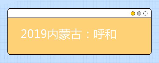 2019内蒙古：呼和浩特市高考共设考点21个