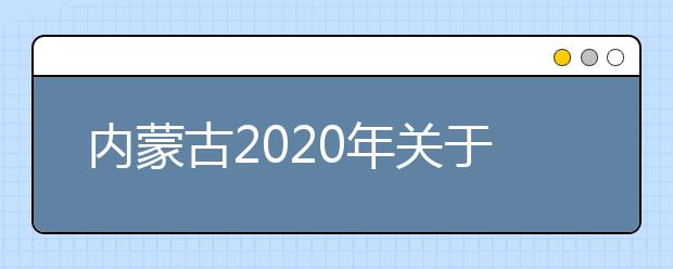 内蒙古2020年关于做好高等职业院校第二次单独考试招生工作的通知