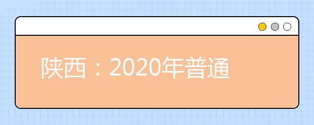 陕西：2020年普通高等学校招生工作实施办法