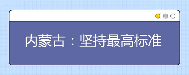 内蒙古：坚持最高标准、采取最严举措，全力做好2020年高考工作