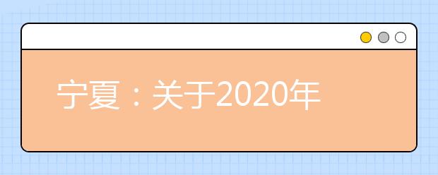 宁夏：关于2020年普通高考军队院校招生军检面试有关事项的通知