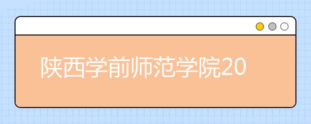 陕西学前师范学院2018年陕西省艺术类本科专业录取分数线