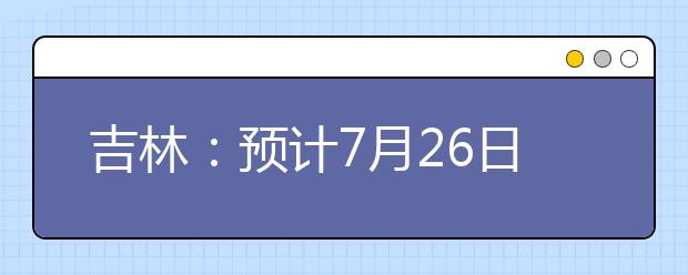 吉林：预计7月26日公布高考成绩