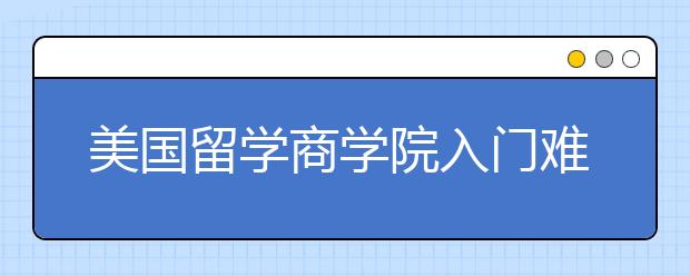 美国留学商学院入门难度变动