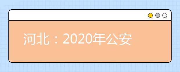 河北：2020年公安普通高等院校招生办法确定