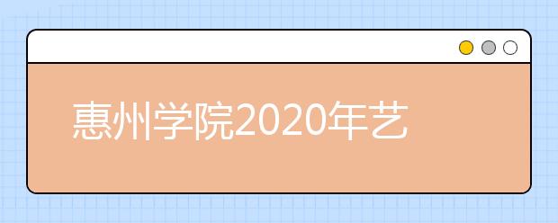 惠州学院2020年艺术类公费定向培养粤东西北中小学教师招生计划