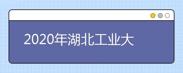 2020年湖北工业大学工程技术学院招生章程