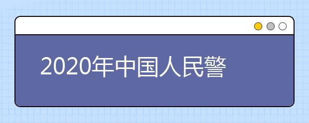 2020年中国人民警察大学招生章程